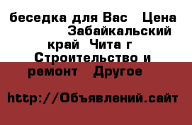 беседка для Вас › Цена ­ 47 000 - Забайкальский край, Чита г. Строительство и ремонт » Другое   